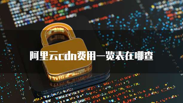 阿里云cdn费用一览表在哪查