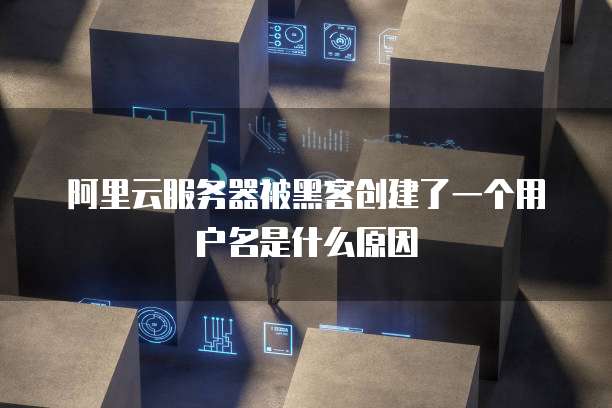 阿里云服务器被黑客创建了一个用户名是什么原因