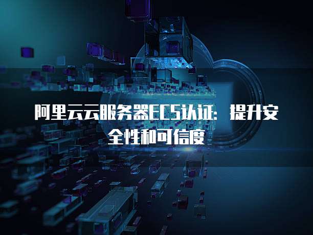 阿里云云服务器ECS认证:提升安全性和可信度