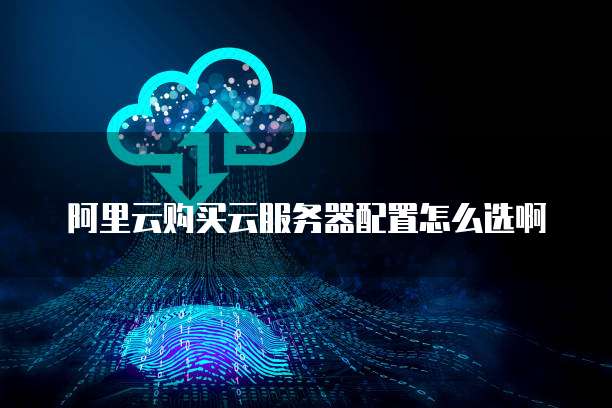 阿里云购买云服务器配置怎么选啊