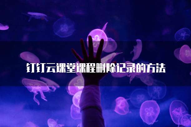 钉钉云课堂课程删除记录的方法