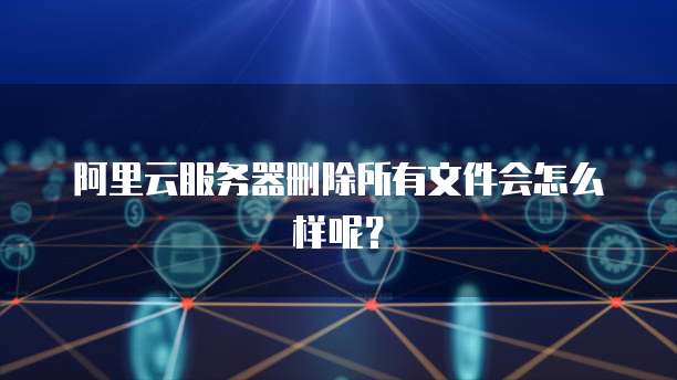 阿里云服务器删除所有文件会怎么样呢?