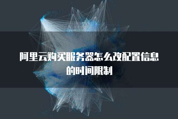 阿里云购买服务器怎么改配置信息的时间限制