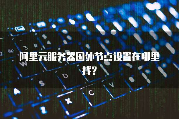 阿里云服务器国外节点设置在哪里找?
