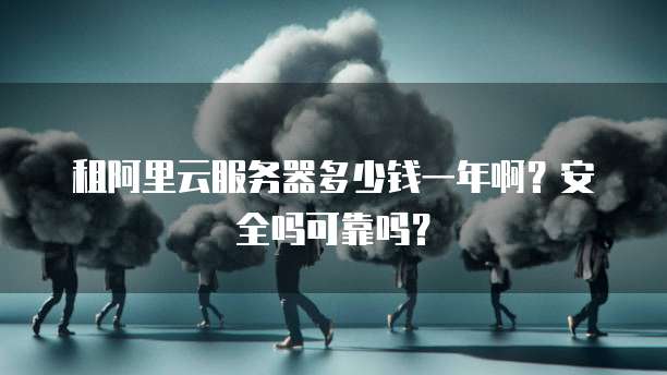 租阿里云服务器多少钱一年啊?安全吗可靠吗?