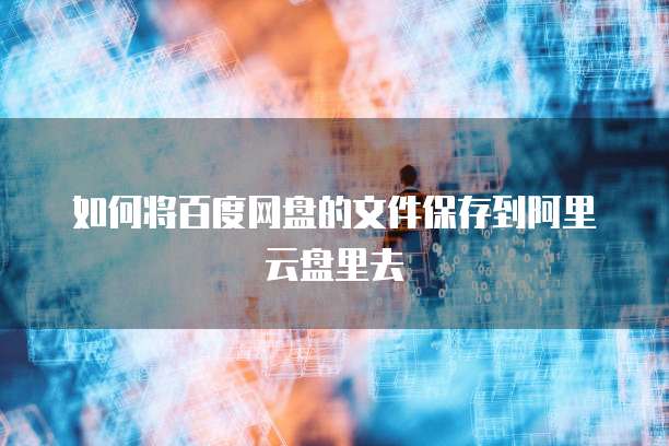 如何将百度网盘的文件保存到阿里云盘里去