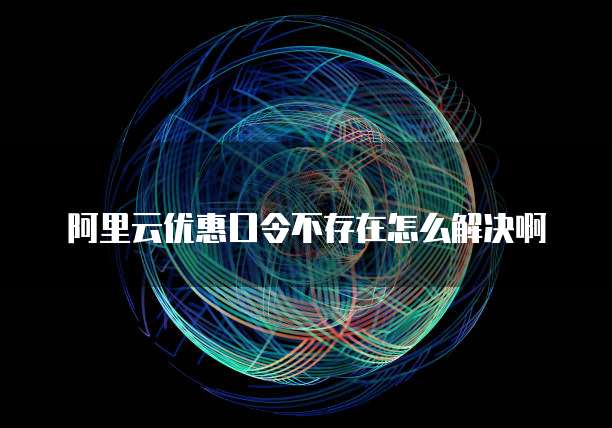 阿里云优惠口令不存在怎么解决啊