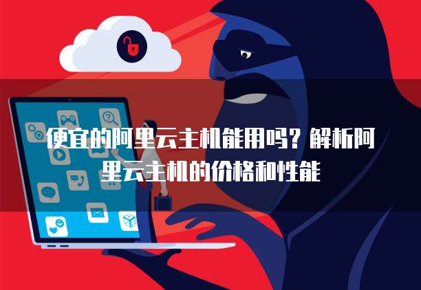 便宜的阿里云主机能用吗?解析阿里云主机的价格和性能