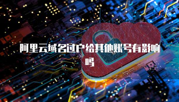 阿里云域名过户给其他账号有影响吗