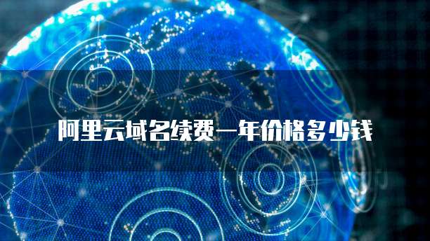 阿里云域名续费一年价格多少钱