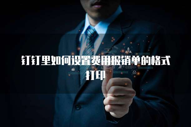 钉钉里如何设置费用报销单的格式打印