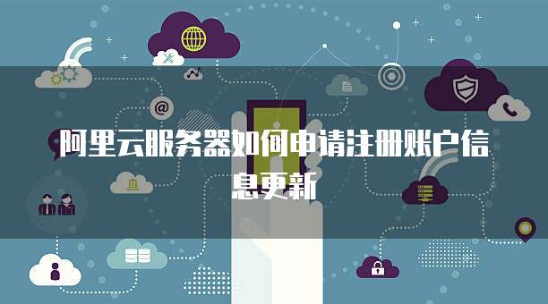 阿里云服务器如何申请注册账户信息更新