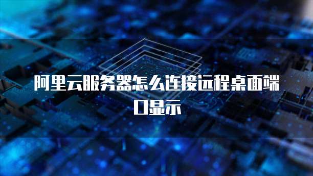 阿里云服务器怎么连接远程桌面端口显示