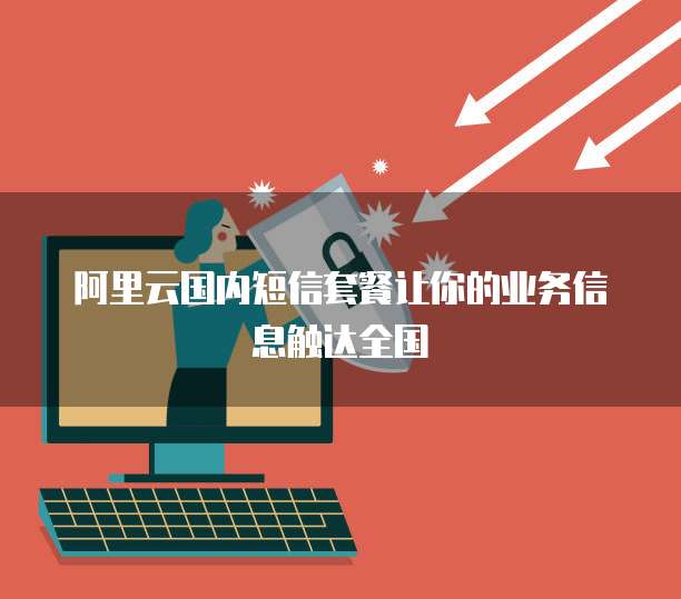 阿里云国内短信套餐让你的业务信息触达全国