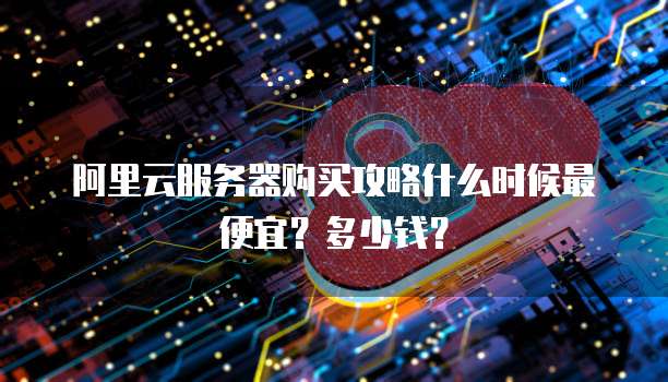 阿里云服务器购买攻略什么时候最便宜?多少钱?
