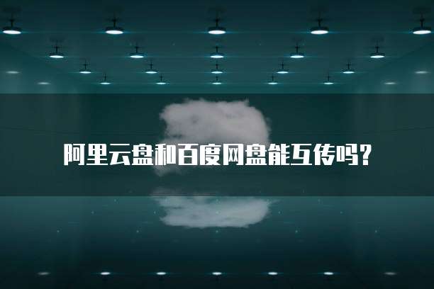 阿里云盘和百度网盘能互传吗？
