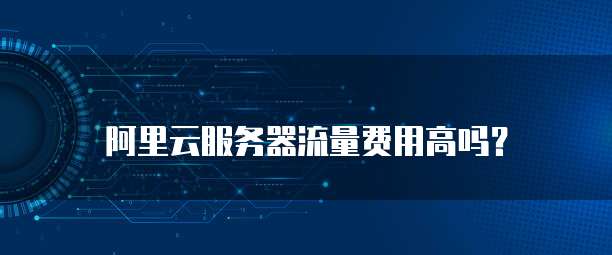 阿里云服务器流量费用高吗？