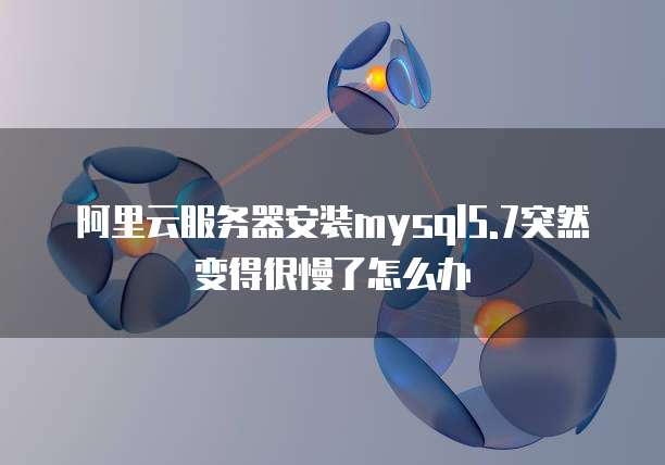 阿里云服务器安装mysql5.7突然变得很慢了怎么办