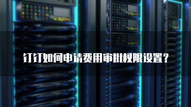钉钉如何申请费用审批权限设置？