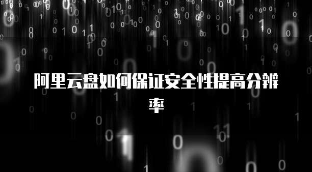 阿里云盘如何保证安全性提高分辨率