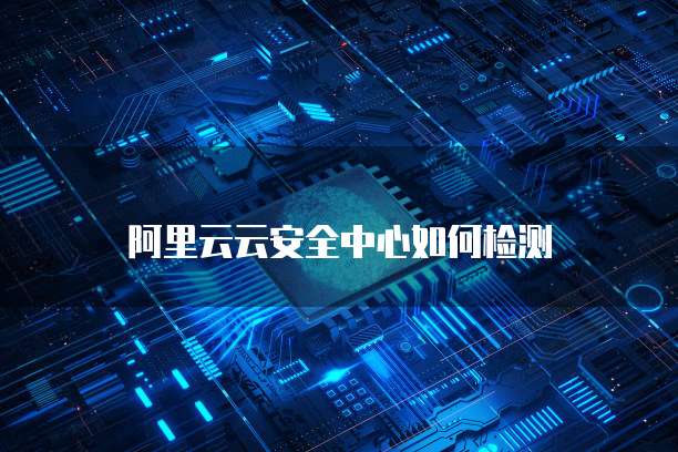 阿里云云安全中心如何检测