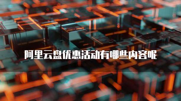 阿里云盘优惠活动有哪些内容呢