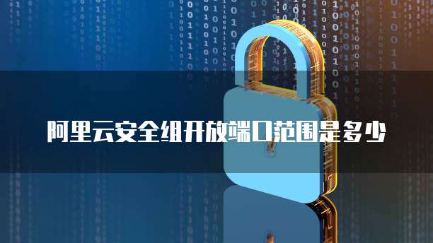 阿里云安全组开放端口范围是多少