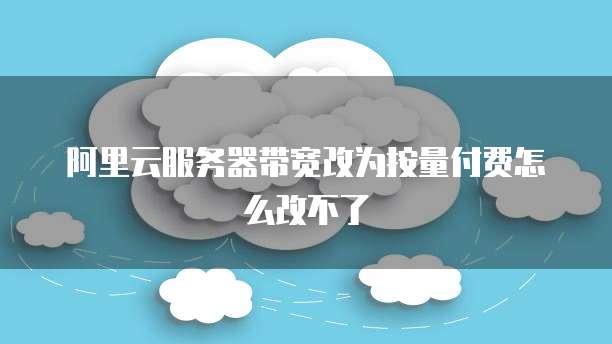 阿里云服务器带宽改为按量付费怎么改不了