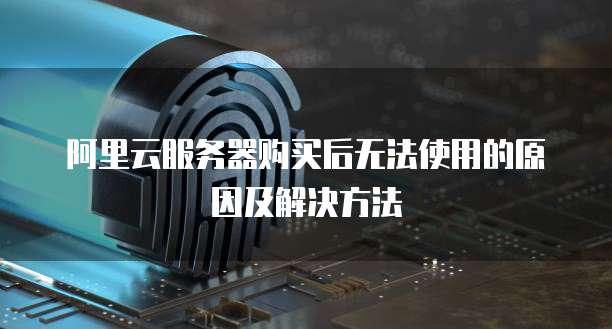 阿里云服务器购买后无法使用的原因及解决方法