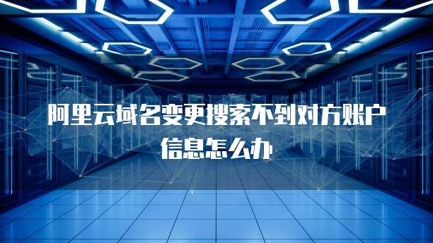 阿里云域名变更搜索不到对方账户信息怎么办