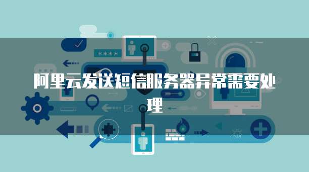 阿里云发送短信服务器异常需要处理