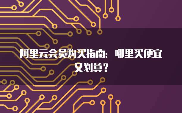 阿里云会员购买指南:哪里买便宜又划算?
