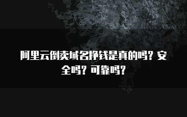 阿里云倒卖域名挣钱是真的吗?安全吗?可靠吗?