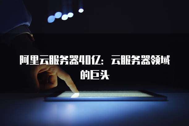 阿里云服务器40亿:云服务器领域的巨头