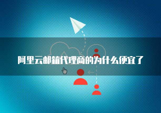 阿里云邮箱代理商的为什么便宜了