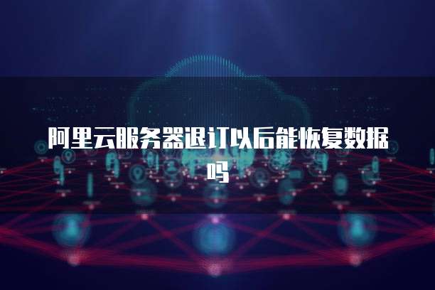 阿里云服务器退订以后能恢复数据吗