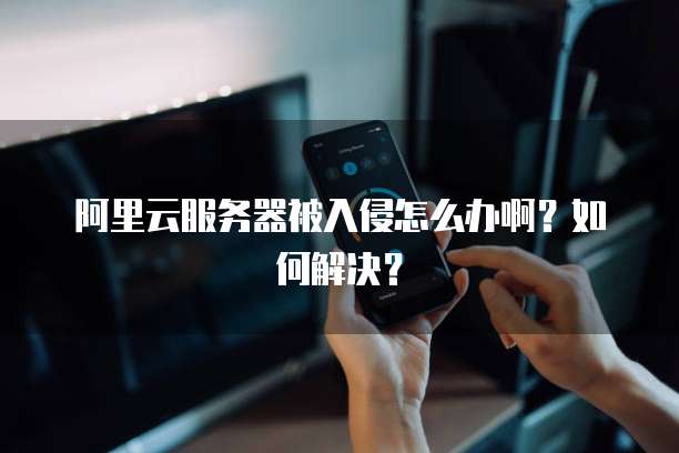阿里云服务器被入侵怎么办啊?如何解决?