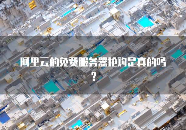 阿里云的免费服务器抢购是真的吗?