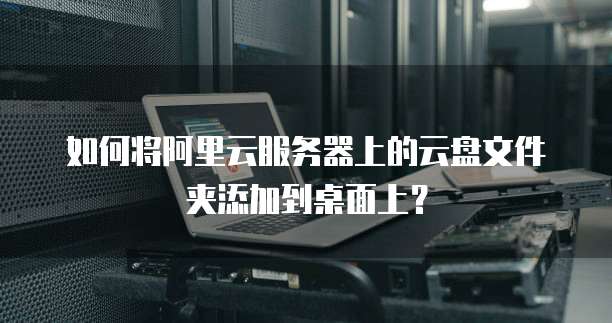 如何将阿里云服务器上的云盘文件夹添加到桌面上？
