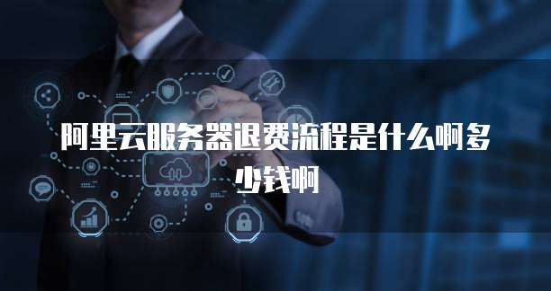 阿里云服务器退费流程是什么啊多少钱啊