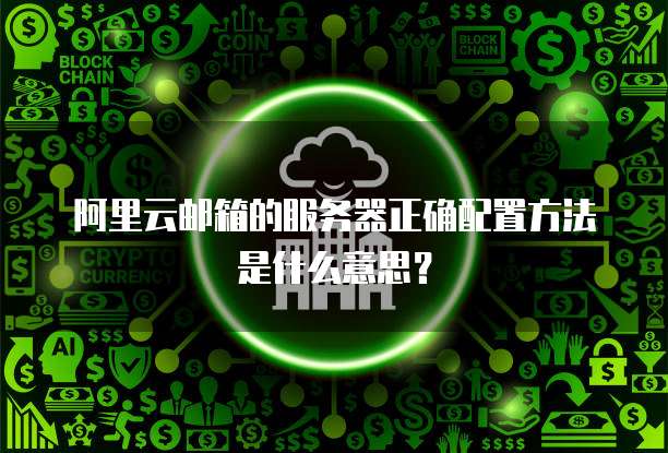 阿里云邮箱的服务器正确配置方法是什么意思?