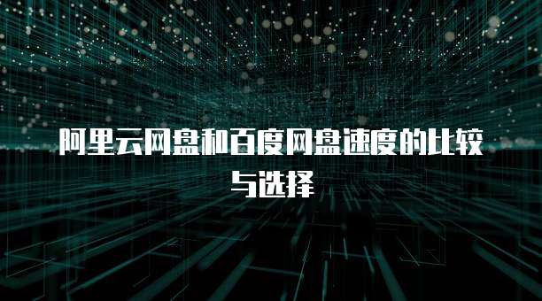 阿里云网盘和百度网盘速度的比较与选择