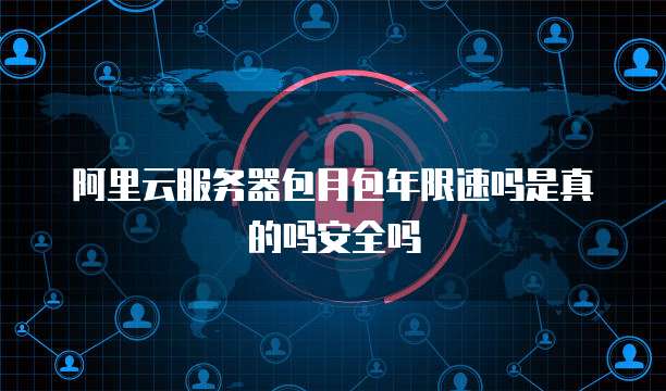 阿里云服务器包月包年限速吗是真的吗安全吗
