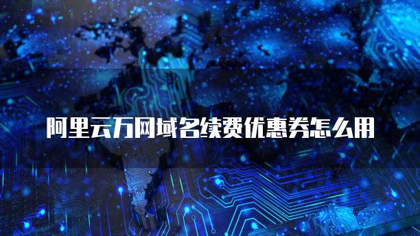 阿里云万网域名续费优惠券怎么用