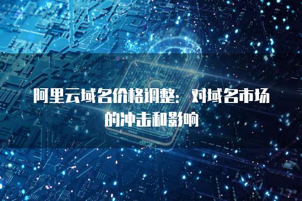 阿里云域名价格调整：对域名市场的冲击和影响