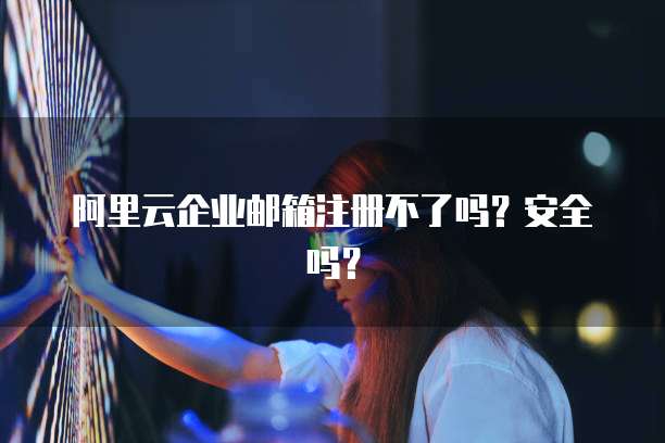 阿里云企业邮箱注册不了吗?安全吗?