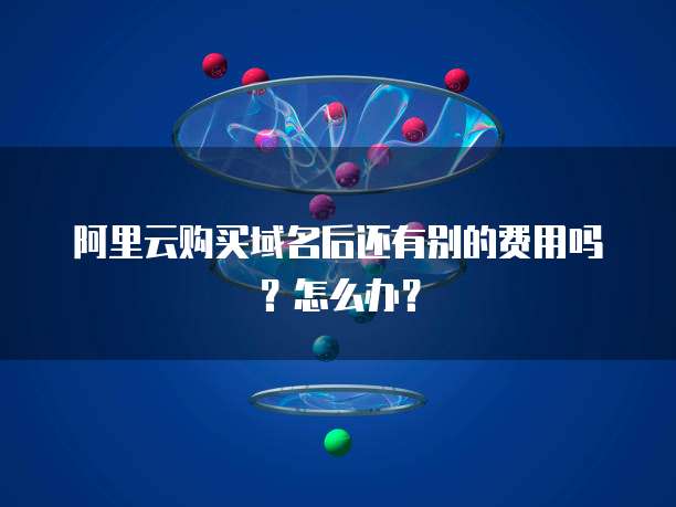 阿里云购买域名后还有别的费用吗？怎么办？