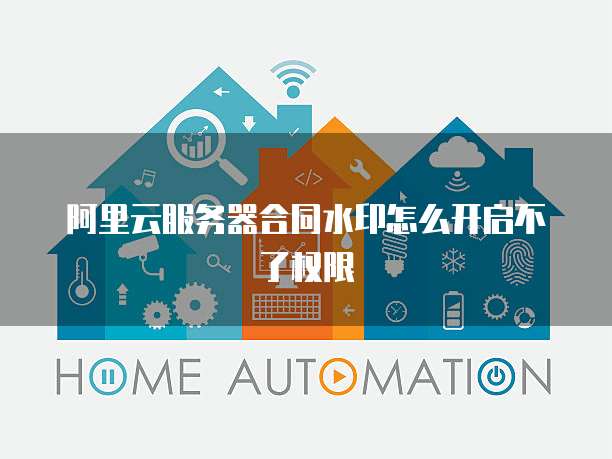 阿里云服务器合同水印怎么开启不了权限