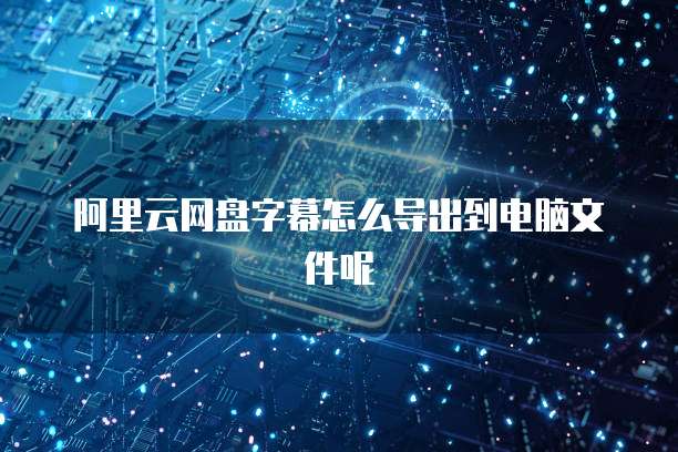 阿里云网盘字幕怎么导出到电脑文件呢