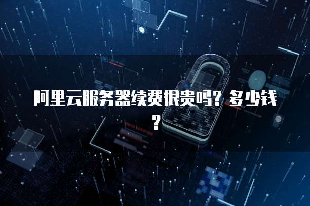 阿里云服务器续费很贵吗?多少钱?